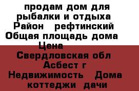 продам дом для рыбалки и отдыха › Район ­ рефтинский › Общая площадь дома ­ 100 › Цена ­ 1 700 000 - Свердловская обл., Асбест г. Недвижимость » Дома, коттеджи, дачи продажа   . Свердловская обл.,Асбест г.